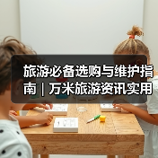 旅游必备选购与维护指南 | 万米旅游资讯实用教程(图2) 旅游必备选购与维护指南 | 万米旅游资讯实用教程(图2)