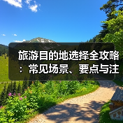 旅游目的地选择全攻略:常见场景、要点与注意事项(图4) 旅游目的地选择全攻略:常见场景、要点与注意事项(图4)