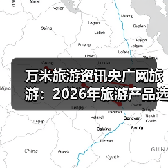 万米旅游资讯央广网旅游:2026年旅游产品选购维护实用指南(图2) 万米旅游资讯央广网旅游:2026年旅游产品选购维护实用指南(图2)