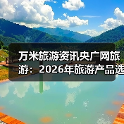 万米旅游资讯央广网旅游:2026年旅游产品选购维护实用指南(图1) 万米旅游资讯央广网旅游:2026年旅游产品选购维护实用指南(图1)
