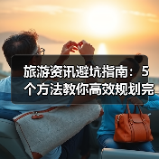 旅游资讯避坑指南:5个方法教你高效规划完美旅行(图1) 旅游资讯避坑指南:5个方法教你高效规划完美旅行(图1)