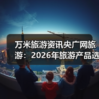 万米旅游资讯央广网旅游:2026年旅游产品选购维护实用指南(图3) 万米旅游资讯央广网旅游:2026年旅游产品选购维护实用指南(图3)