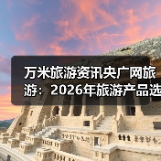 万米旅游资讯央广网旅游:2026年旅游产品选购维护实用指南(图4) 万米旅游资讯央广网旅游:2026年旅游产品选购维护实用指南(图4)