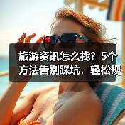 旅游资讯怎么找？5个方法告别踩坑，轻松规划旅行
