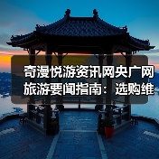 奇漫悦游资讯网央广网旅游要闻指南:选购维护与常见问题解析(图2) 奇漫悦游资讯网央广网旅游要闻指南:选购维护与常见问题解析(图2)