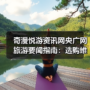 奇漫悦游资讯网央广网旅游要闻指南:选购维 奇漫悦游资讯网央广网旅游要闻指南:选购维
