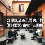 奇漫悦游资讯网央广网旅游要闻指南:选购维护与常见问题解析(图4) 奇漫悦游资讯网央广网旅游要闻指南:选购维护与常见问题解析(图4)