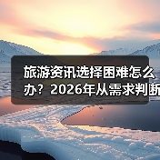 旅游资讯选择困难怎么办?2026年从需求判断到使用维护指南(图1) 旅游资讯选择困难怎么办?2026年从需求判断到使用维护指南(图1)