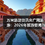 万米旅游资讯央广网旅游:2026年旅游要闻与实用选择指南(图3) 万米旅游资讯央广网旅游:2026年旅游要闻与实用选择指南(图3)