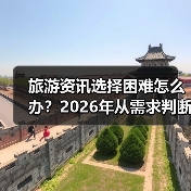 旅游资讯选择困难怎么办?2026年从需求 旅游资讯选择困难怎么办?2026年从需求