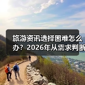旅游资讯选择困难怎么办?2026年从需求判断到使用维护指南(图4) 旅游资讯选择困难怎么办?2026年从需求判断到使用维护指南(图4)