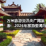 万米旅游资讯央广网旅游：2026年旅游要闻与实用选择指南