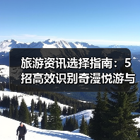 旅游资讯选择指南:5招高效识别奇漫悦游与央广网要闻(图4) 旅游资讯选择指南:5招高效识别奇漫悦游与央广网要闻(图4)