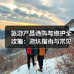 旅游产品选购与维护全攻略:避坑指南与常见问题解析2025(图2) 旅游产品选购与维护全攻略:避坑指南与常见问题解析2025(图2)