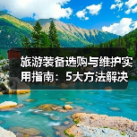 旅游装备选购与维护实用指南:5大方法解决常见问题(图1) 旅游装备选购与维护实用指南:5大方法解决常见问题(图1)