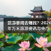 旅游要闻去哪找?2026年万米旅游资讯与央广网旅游干货指南(图3) 旅游要闻去哪找?2026年万米旅游资讯与央广网旅游干货指南(图3)