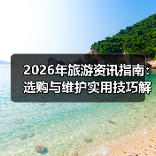 2026年旅游资讯指南:选购与维护实用技巧解析(图1) 2026年旅游资讯指南:选购与维护实用技巧解析(图1)