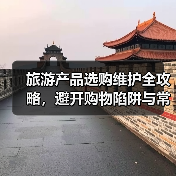 旅游产品选购维护全攻略，避开购物陷阱与常见问题解析