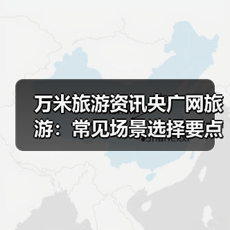 万米旅游资讯央广网旅游:常见场景选择要点与注意事项2026(图4) 万米旅游资讯央广网旅游:常见场景选择要点与注意事项2026(图4)