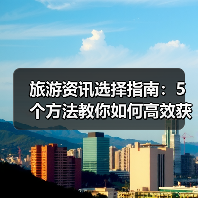旅游资讯选择指南:5个方法教你如何高效获取靠谱攻略(图1) 旅游资讯选择指南:5个方法教你如何高效获取靠谱攻略(图1)