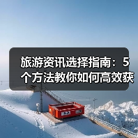 旅游资讯选择指南:5个方法教你如何高效获取靠谱攻略(图2) 旅游资讯选择指南:5个方法教你如何高效获取靠谱攻略(图2)