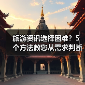 旅游资讯选择困难？5个方法教您从需求判断到使用维护