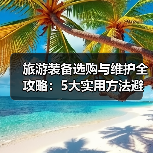 旅游装备选购与维护全攻略:5大实用方法避坑指南(图3) 旅游装备选购与维护全攻略:5大实用方法避坑指南(图3)