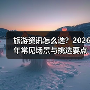 旅游资讯怎么选?2026年常见场景与挑选要点全攻略(图3) 旅游资讯怎么选?2026年常见场景与挑选要点全攻略(图3)