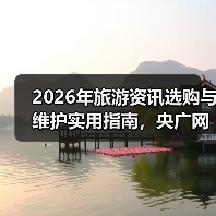 2026年旅游资讯选购与维护实用指南,央广网旅游权威解读(图3) 2026年旅游资讯选购与维护实用指南,央广网旅游权威解读(图3)