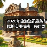 2026年旅游资讯选购与维护实用指南，央广网旅游权威解读