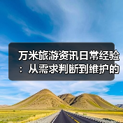 万米旅游资讯日常经验：从需求判断到维护的实用指南
