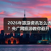 2026年旅游资讯怎么选？央广网旅游教你避开常见误区（图3）