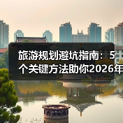 旅游规划避坑指南：5个关键方法助你2026年出行省心省力