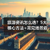 旅游资讯怎么选？5大核心方法+常见场景避坑指南（图4）